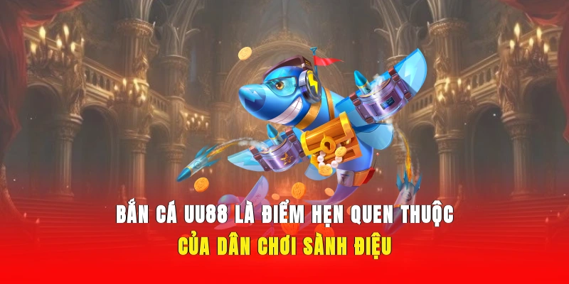 Bắn cá UU88 là điểm hẹn quen thuộc của dân chơi sành điệu
