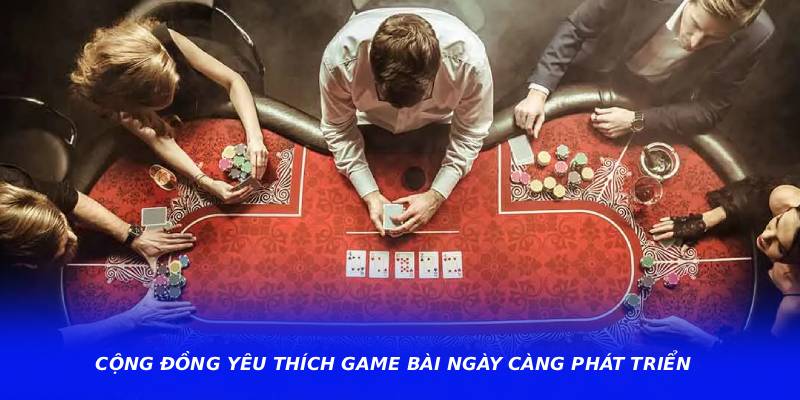 Cộng đồng yêu thích game bài ngày càng phát triển